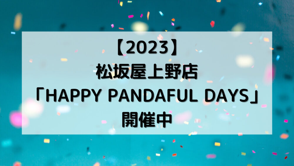 【2023】松坂屋上野店「HAPPY PANDAFUL DAYS」開催中