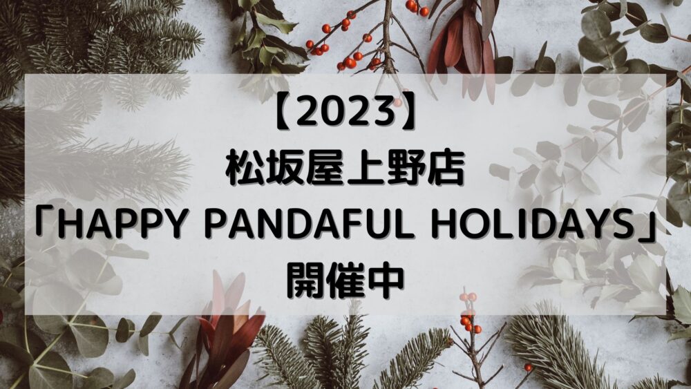 【2023】松坂屋上野店「HAPPY PANDAFUL HOLIDAYS」開催中